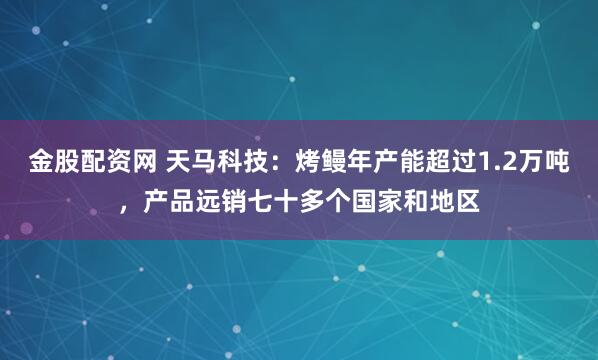 金股配资网 天马科技：烤鳗年产能超过1.2万吨，产品远销七十多个国家和地区