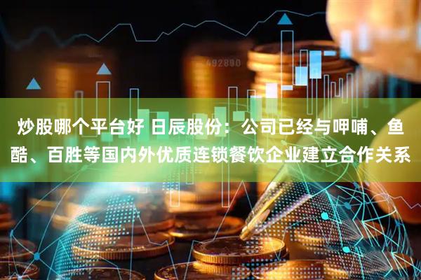 炒股哪个平台好 日辰股份：公司已经与呷哺、鱼酷、百胜等国内外优质连锁餐饮企业建立合作关系