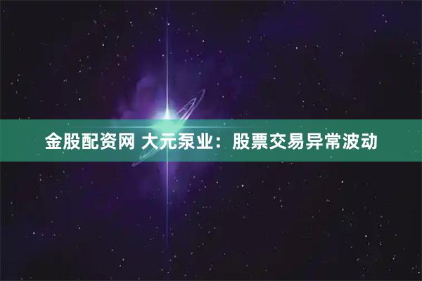 金股配资网 大元泵业：股票交易异常波动