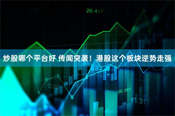 炒股哪个平台好 传闻突袭！港股这个板块逆势走强