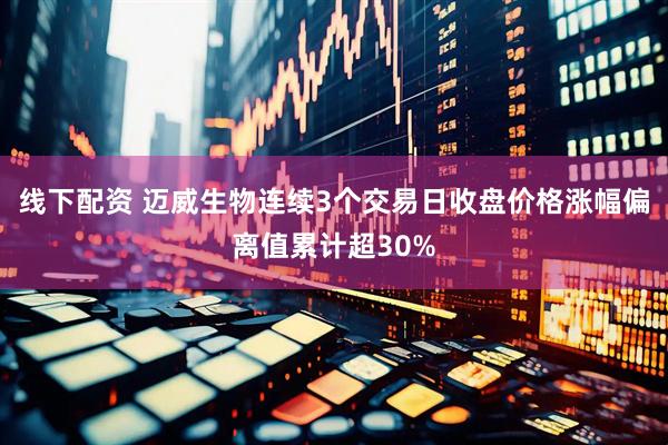 线下配资 迈威生物连续3个交易日收盘价格涨幅偏离值累计超30%