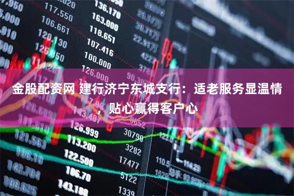 金股配资网 建行济宁东城支行：适老服务显温情，贴心赢得客户心