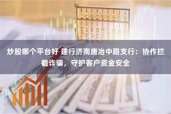 炒股哪个平台好 建行济南唐冶中路支行：协作拦截诈骗，守护客户资金安全