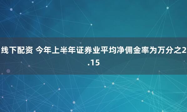 线下配资 今年上半年证券业平均净佣金率为万分之2.15