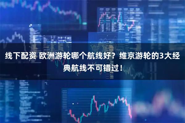 线下配资 欧洲游轮哪个航线好？维京游轮的3大经典航线不可错过！