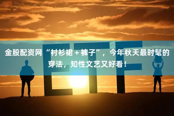金股配资网 “衬衫裙＋裤子”，今年秋天最时髦的穿法，知性文艺又好看！