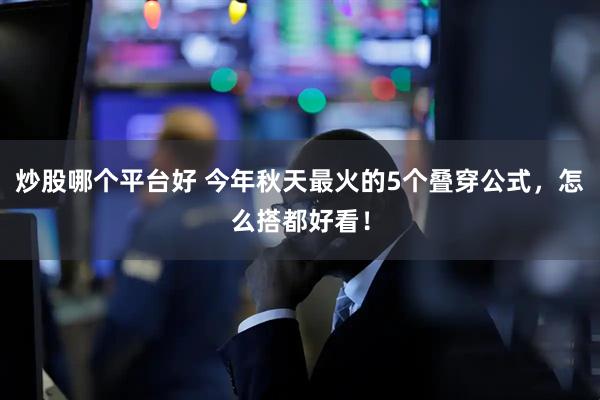 炒股哪个平台好 今年秋天最火的5个叠穿公式，怎么搭都好看！