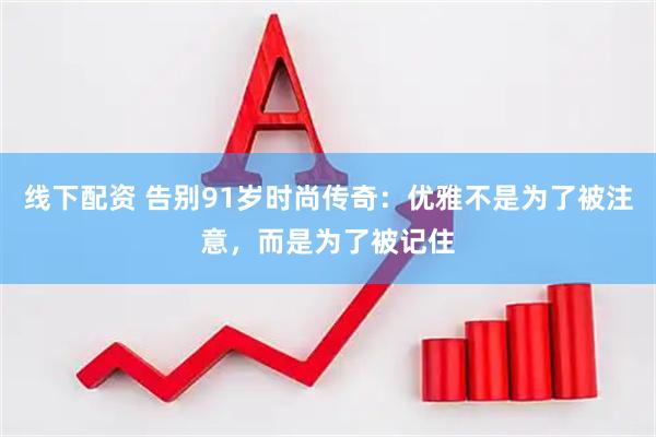 线下配资 告别91岁时尚传奇：优雅不是为了被注意，而是为了被记住