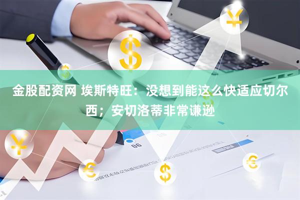 金股配资网 埃斯特旺：没想到能这么快适应切尔西；安切洛蒂非常谦逊
