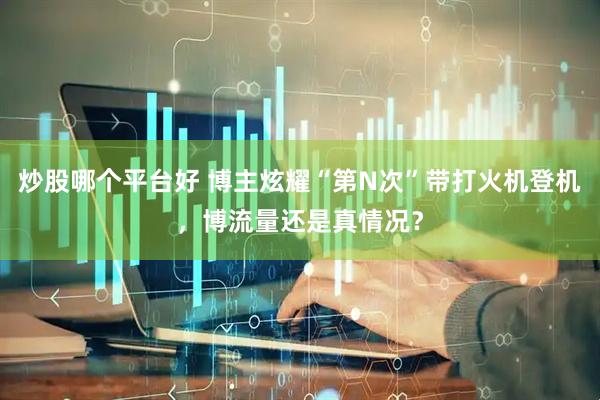 炒股哪个平台好 博主炫耀“第N次”带打火机登机，博流量还是真情况？