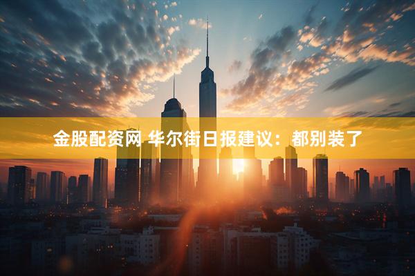 金股配资网 华尔街日报建议：都别装了