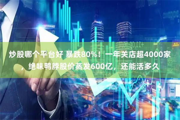 炒股哪个平台好 暴跌80%！一年关店超4000家，绝味鸭脖股价蒸发600亿，还能活多久