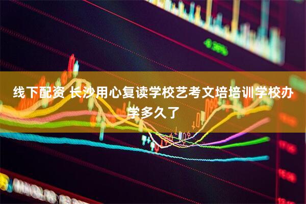 线下配资 长沙用心复读学校艺考文培培训学校办学多久了