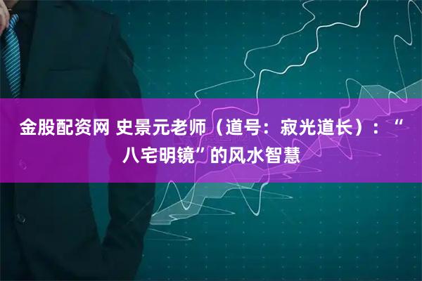 金股配资网 史景元老师(道号:寂光道长):“八宅明镜”的风水智慧