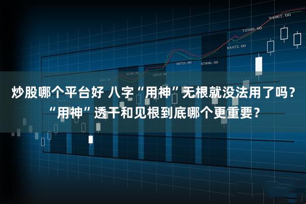 炒股哪个平台好 八字“用神”无根就没法用了吗？“用神”透干和见根到底哪个更重要？
