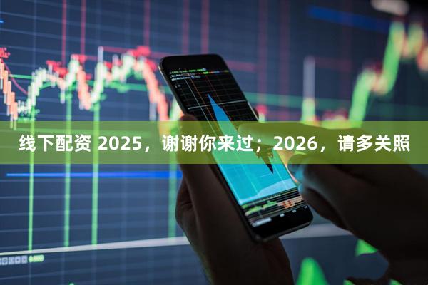 线下配资 2025,谢谢你来过;2026,请多关照