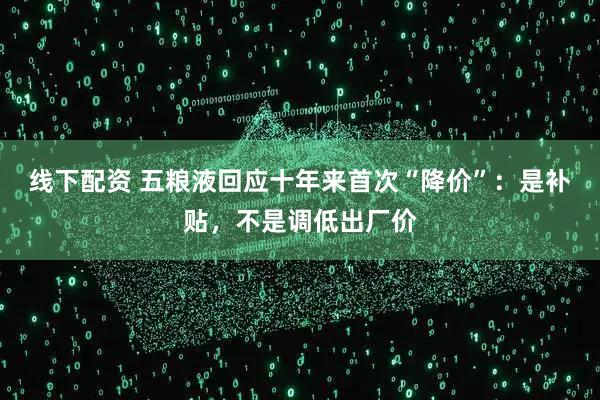 线下配资 五粮液回应十年来首次“降价”：是补贴，不是调低出厂价