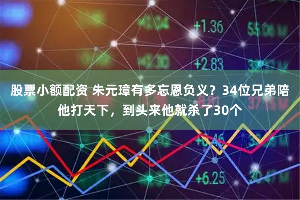 股票小额配资 朱元璋有多忘恩负义？34位兄弟陪他打天下，到头来他就杀了30个