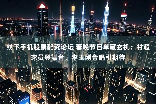 线下手机股票配资论坛 春晚节目单藏玄机：村超球员登舞台，李玉刚合唱引期待