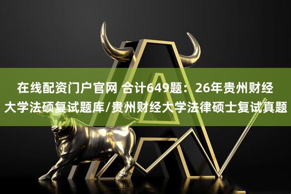 在线配资门户官网 合计649题：26年贵州财经大学法硕复试题库/贵州财经大学法律硕士复试真题