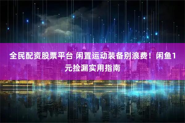 全民配资股票平台 闲置运动装备别浪费！闲鱼1元捡漏实用指南