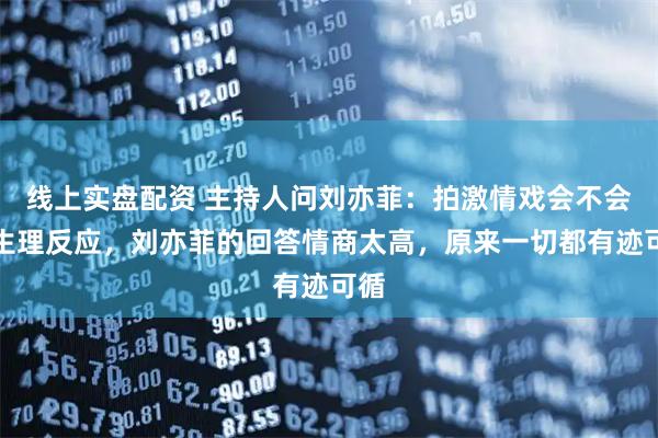 线上实盘配资 主持人问刘亦菲:拍激情戏会不会有生理反应,刘亦菲的回答情商太高,原来一切都有迹可循