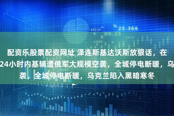 配资乐股票配资网址 泽连斯基达沃斯放狠话，在格陵兰击沉俄舰！24小时内基辅遭俄军大规模空袭，全城停电断暖，乌克兰陷入黑暗寒冬