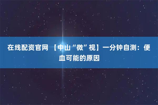 在线配资官网 【中山“微”视】一分钟自测：便血可能的原因