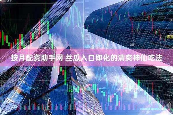 按月配资助手网 丝瓜入口即化的清爽神仙吃法