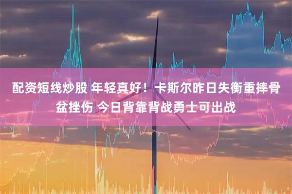 配资短线炒股 年轻真好！卡斯尔昨日失衡重摔骨盆挫伤 今日背靠背战勇士可出战