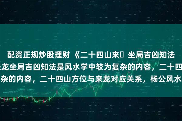 配资正规炒股理财 《二十四山來龍坐局吉凶知法》53筒子页二十四山来龙坐局吉凶知法是风水学中较为复杂的内容，二十四山方位与来龙对应关系，杨公风水立向口诀