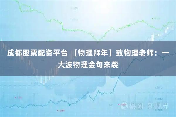 成都股票配资平台 【物理拜年】致物理老师：一大波物理金句来袭