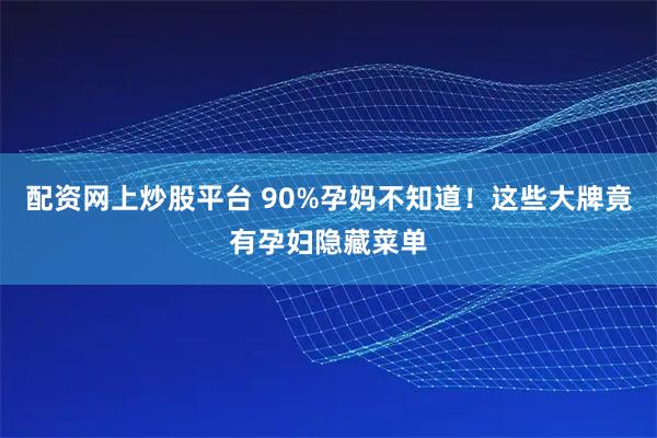配资网上炒股平台 90%孕妈不知道！这些大牌竟有孕妇隐藏菜单