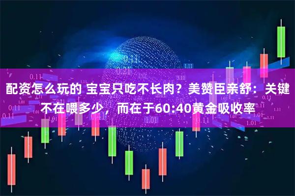 配资怎么玩的 宝宝只吃不长肉?美赞臣亲舒:关键不在喂多少,而在于60:40黄金吸收率