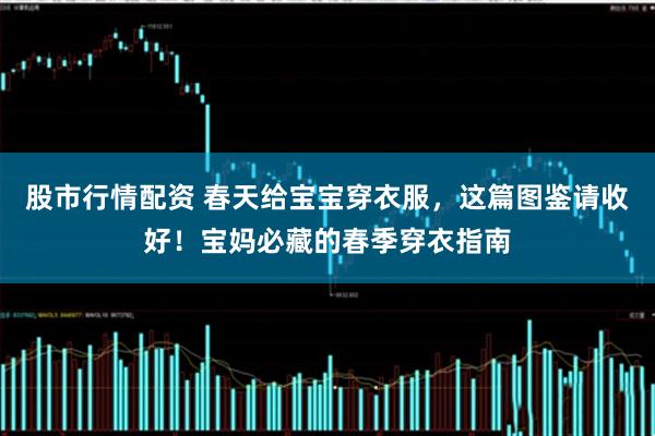 股市行情配资 春天给宝宝穿衣服，这篇图鉴请收好！宝妈必藏的春季穿衣指南
