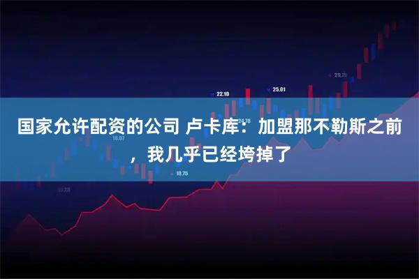 国家允许配资的公司 卢卡库:加盟那不勒斯之前,我几乎已经垮掉了