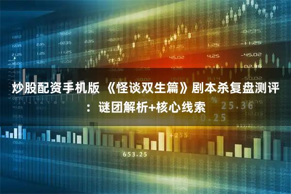 炒股配资手机版 《怪谈双生篇》剧本杀复盘测评:谜团解析+核心线索