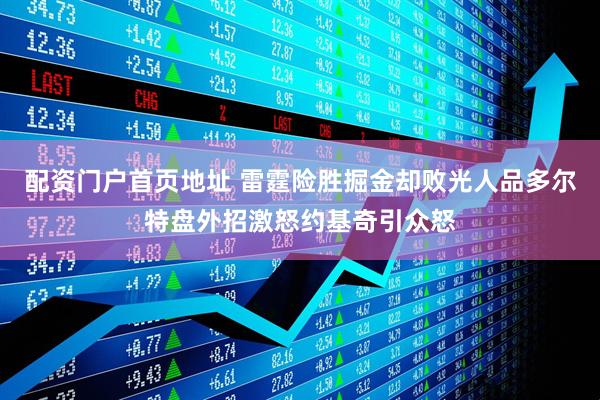 配资门户首页地址 雷霆险胜掘金却败光人品多尔特盘外招激怒约基奇引众怒