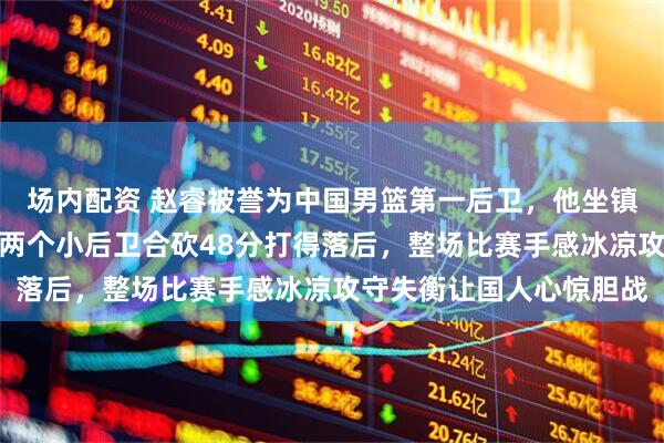 场内配资 赵睿被誉为中国男篮第一后卫,他坐镇的后防线却被中国台北两个小后卫合砍48分打得落后,整场比赛手感冰凉攻守失衡让国人心惊胆战