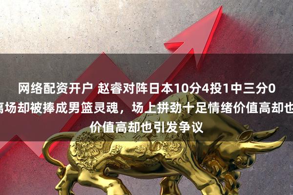网络配资开户 赵睿对阵日本10分4投1中三分0中,5犯离场却被捧成男篮灵魂,场上拼劲十足情绪价值高却也引发争议