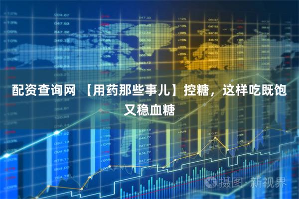 配资查询网 【用药那些事儿】控糖，这样吃既饱又稳血糖