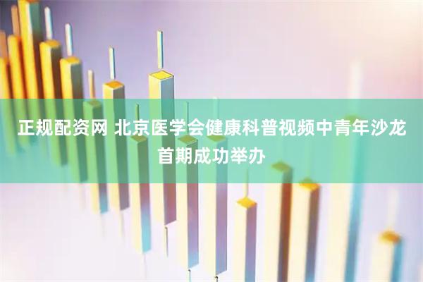 正规配资网 北京医学会健康科普视频中青年沙龙首期成功举办