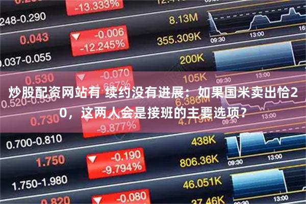 炒股配资网站有 续约没有进展：如果国米卖出恰20，这两人会是接班的主要选项？