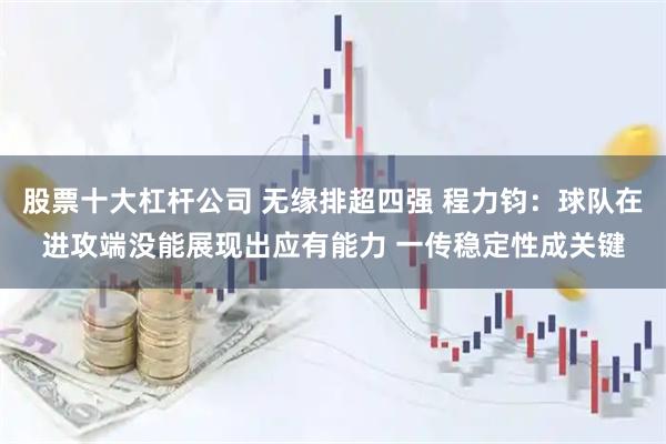 股票十大杠杆公司 无缘排超四强 程力钧：球队在进攻端没能展现出应有能力 一传稳定性成关键