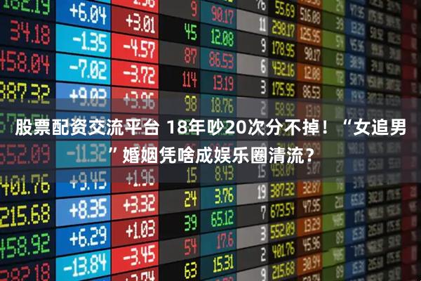 股票配资交流平台 18年吵20次分不掉！“女追男”婚姻凭啥成娱乐圈清流？