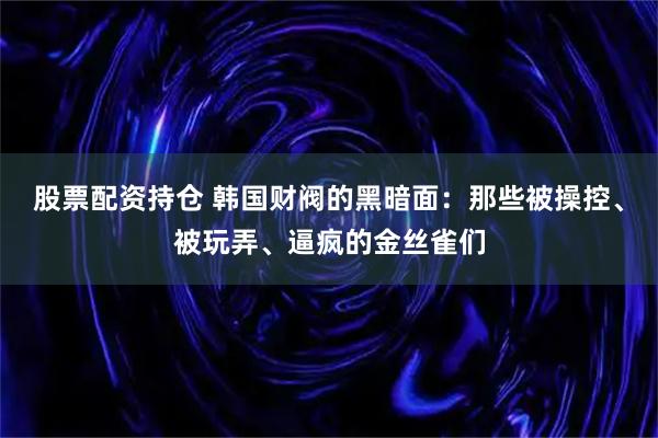 股票配资持仓 韩国财阀的黑暗面：那些被操控、被玩弄、逼疯的金丝雀们