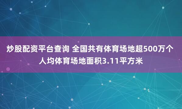 炒股配资平台查询 全国共有体育场地超500万个 人均体育场地面积3.11平方米