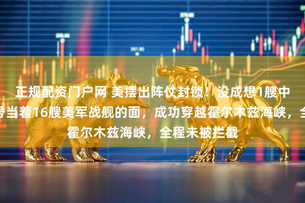 正规配资门户网 美摆出阵仗封锁！没成想1艘中资油轮富星号当着16艘美军战舰的面，成功穿越霍尔木兹海峡，全程未被拦截