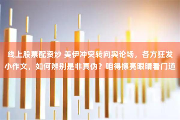 线上股票配资炒 美伊冲突转向舆论场，各方狂发小作文，如何辨别是非真伪？咱得擦亮眼睛看门道