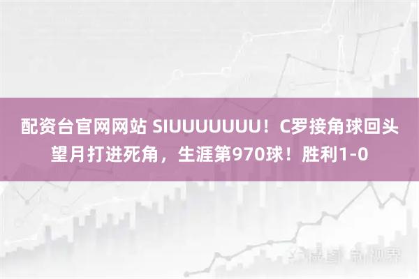 配资台官网网站 SIUUUUUUU！C罗接角球回头望月打进死角，生涯第970球！胜利1-0